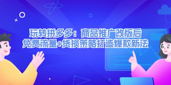 （12363期）玩转拼多多：商品推广改版后，免费流量+货损策略打造爆款新法（无水印）-来福网创