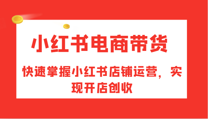 小红书电商带货，快速掌握小红书店铺运营，实现开店创收-来福网创