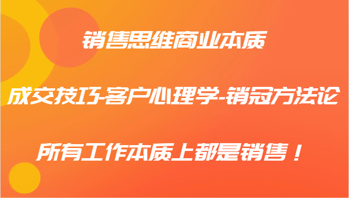 销售思维商业本质-成交技巧-客户心理学-销冠方法论，所有工作本质上都是销售！-来福网创