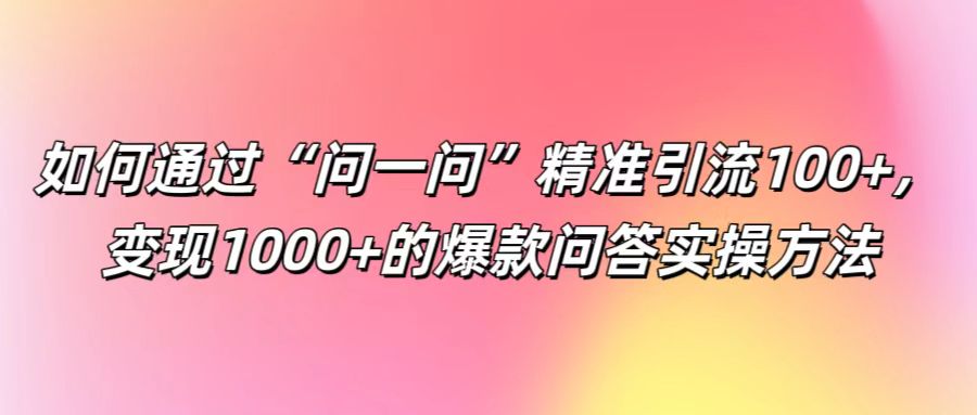 如何通过“问一问”精准引流100+， 变现1000+的爆款问答实操方法-来福网创