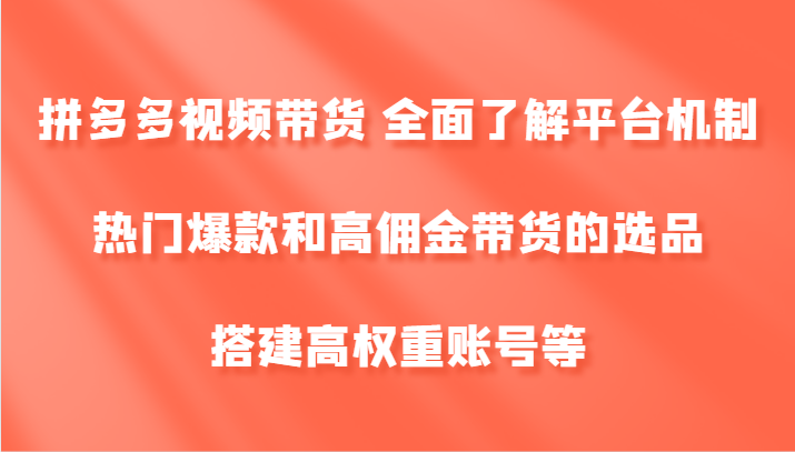 拼多多视频带货 全面了解平台机制、热门爆款和高佣金带货的选品，搭建高权重账号等-来福网创