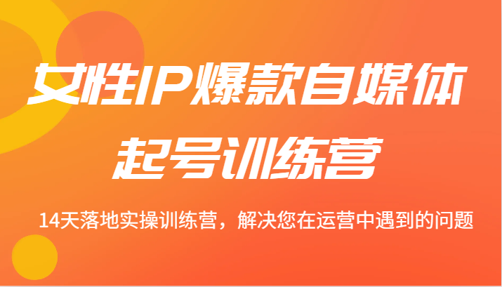 女性IP爆款自媒体起号训练营 14天落地实操训练营，解决您在运营中遇到的问题-来福网创