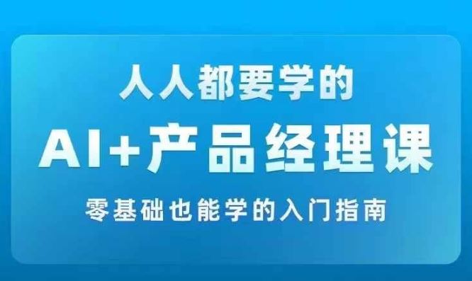 AI +产品经理实战项目必修课，从零到一教你学ai，零基础也能学的入门指南-来福网创