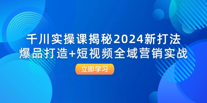 （12424期）千川实操课揭秘2024新打法：爆品打造+短视频全域营销实战-来福网创