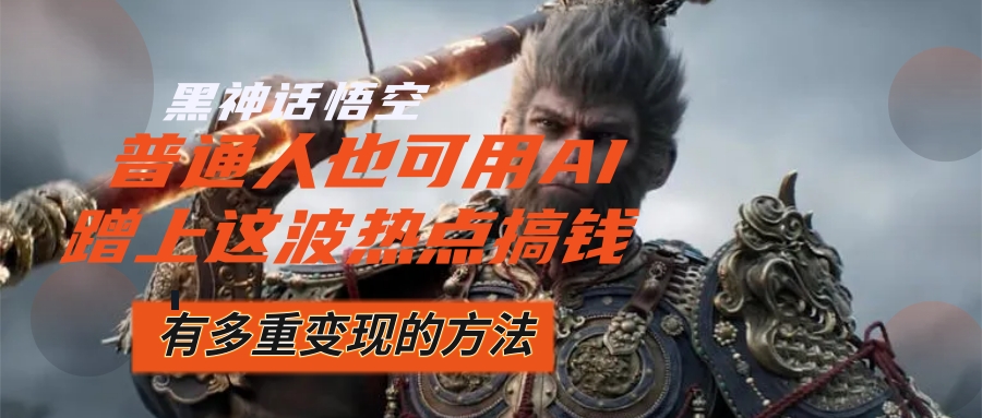 （12414期）黑神话悟空爆火，已经有人利用这波流量变现几十万，普通人也可用AI蹭上…-来福网创