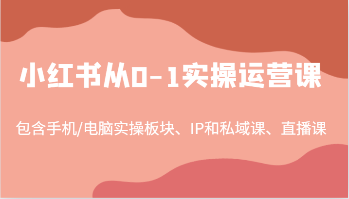 小红书从0-1实操运营课，包含手机/电脑实操板块、IP和私域课、直播课（97节）-来福网创