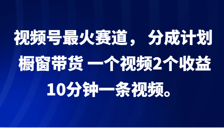 视频号最火赛道， 分成计划， 橱窗带货，一个视频2个收益，10分钟一条视频。-来福网创