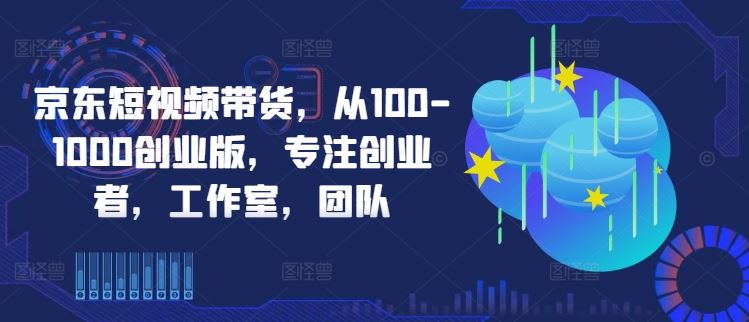 京东短视频带货，从100-1000创业版，专注创业者，工作室，团队-来福网创