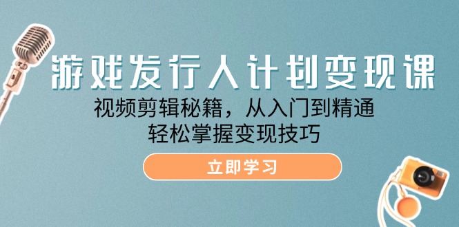 游戏发行人计划变现课：视频剪辑秘籍，从入门到精通，轻松掌握变现技巧-来福网创