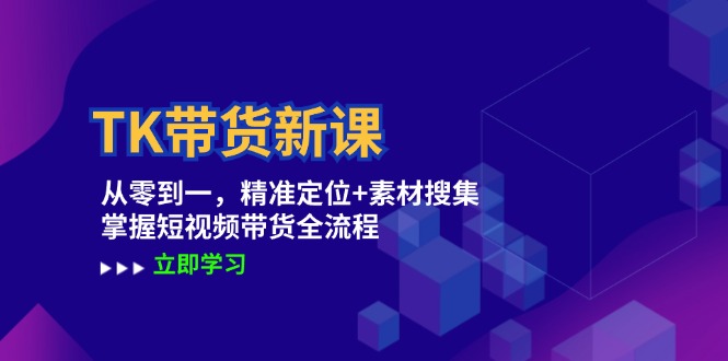 （12588期）TK带货新课：从零到一，精准定位+素材搜集 掌握短视频带货全流程-来福网创