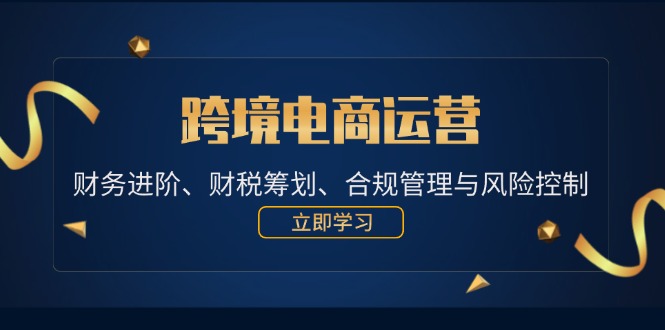 （12592期）跨境电商运营：财务进阶、财税筹划、合规管理与风险控制-来福网创