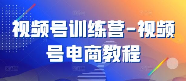 视频号训练营-视频号电商教程-来福网创
