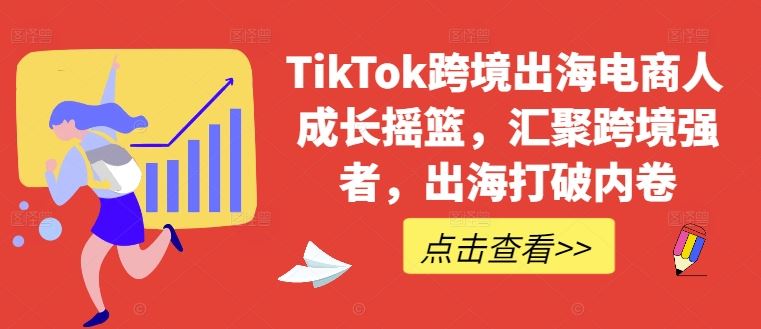 TikTok跨境出海电商人成长摇篮，汇聚跨境强者，出海打破内卷-来福网创