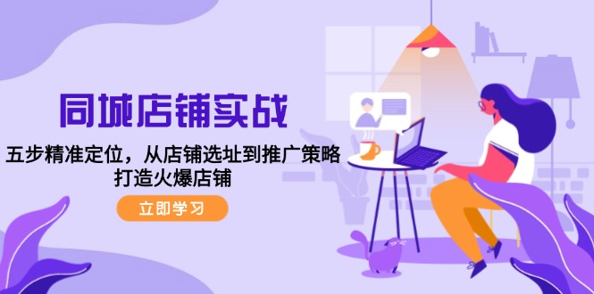 （12623期）同城店铺实战：五步精准定位，从店铺选址到推广策略，打造火爆店铺-来福网创
