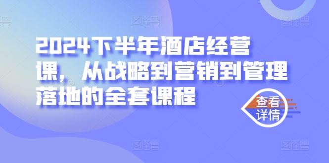 2024下半年酒店经营课，从战略到营销到管理落地的全套课程-来福网创