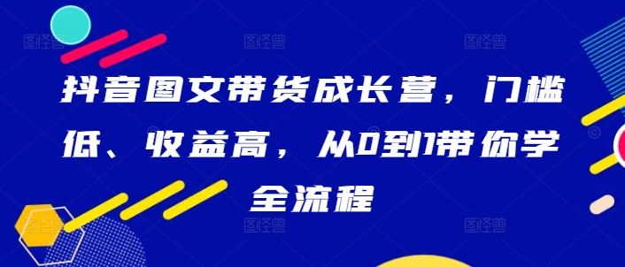 抖音图文带货成长营，门槛低、收益高，从0到1带你学全流程-来福网创