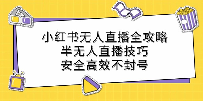 （12702期）小红书无人直播全攻略：半无人直播技巧，安全高效不封号-来福网创