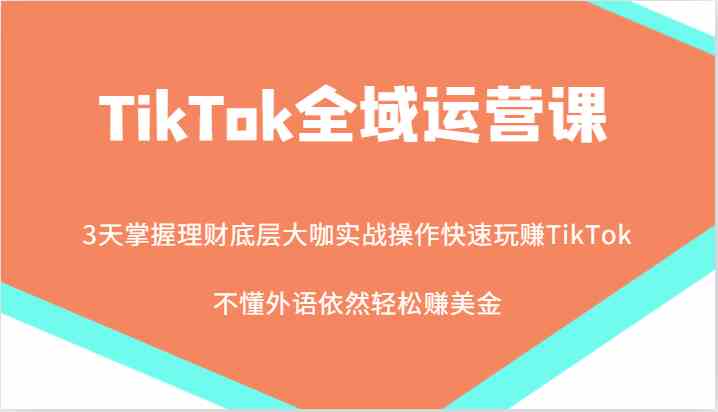 TikTok全域运营课，大咖实战操作快速玩赚TikTok，不懂外语依然轻松赚美金！-来福网创
