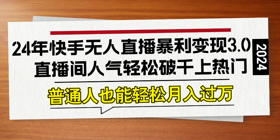 （12749期）24年快手无人直播暴利变现3.0，直播间人气轻松破千上热门，普通人也能…-来福网创