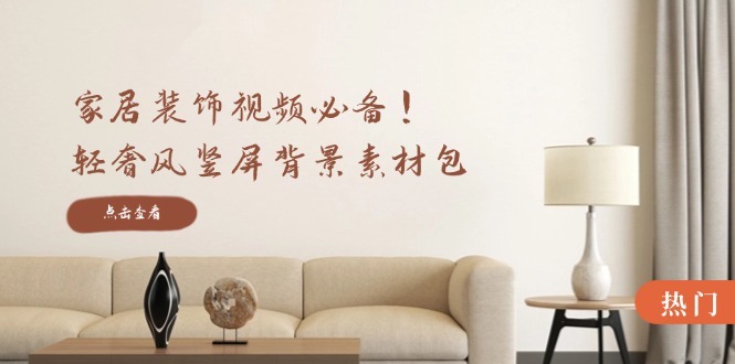 家居装饰视频必备！轻奢风竖屏背景素材包，含清晰、中间虚化、全屏虚化-来福网创