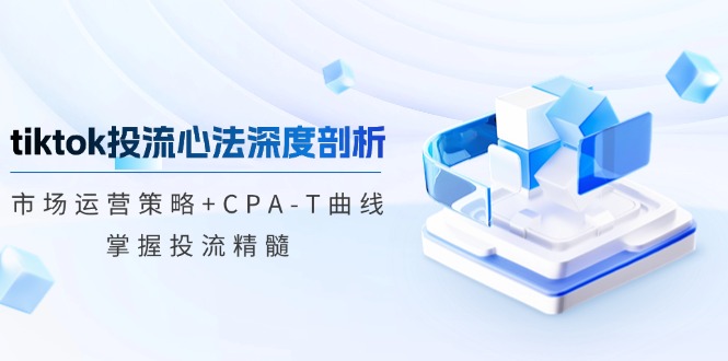 （12784期）tiktok投流心法深度剖析：市场运营策略+CPA-T曲线，掌握投流精髓-来福网创