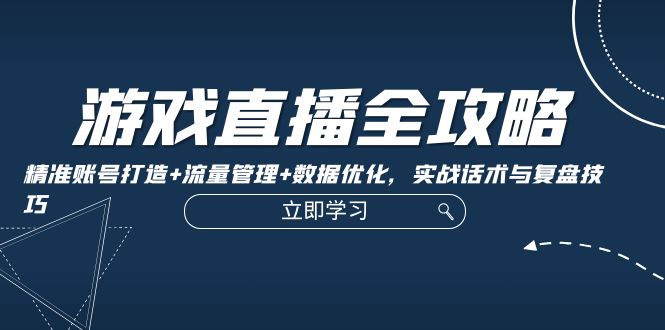 游戏直播全攻略：精准账号打造+流量管理+数据优化，实战话术与复盘技巧-来福网创