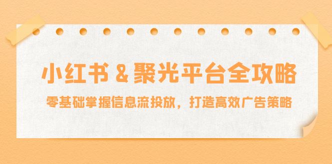 小红薯聚光平台全攻略：零基础掌握信息流投放，打造高效广告策略-来福网创