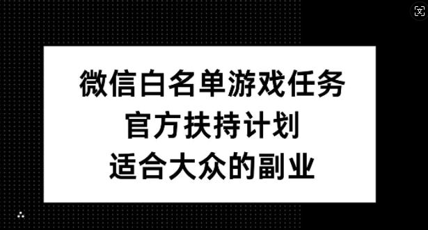 微信白名单游戏任务，官方扶持计划，适合大众的副业【揭秘】-来福网创