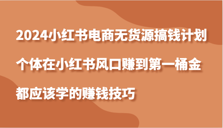 2024小红书电商无货源搞钱计划，个体在小红书风口赚到第一桶金应该学的赚钱技巧-来福网创
