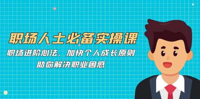 （12863期）职场人士必备实操课：职场进阶心法、加快个人成长原则，助你解决职业困惑-来福网创