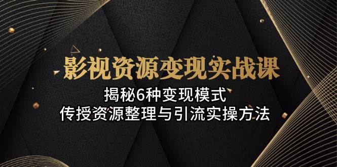 影视资源变现实战课：揭秘6种变现模式，传授资源整理与引流实操方法-来福网创
