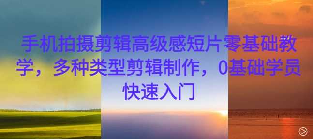手机拍摄剪辑高级感短片零基础教学，多种类型剪辑制作，0基础学员快速入门-来福网创