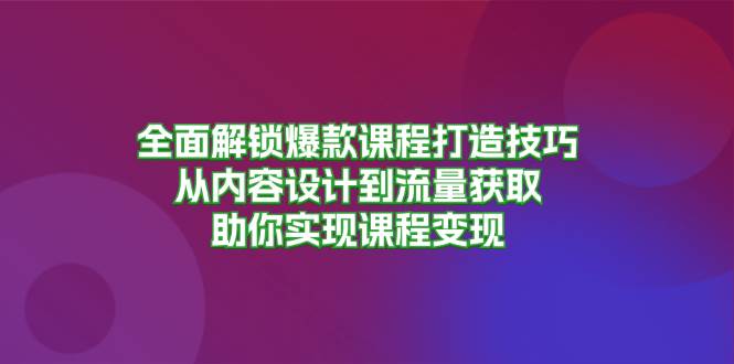 全面解锁爆款课程打造技巧，从内容设计到流量获取，助你实现课程变现-来福网创