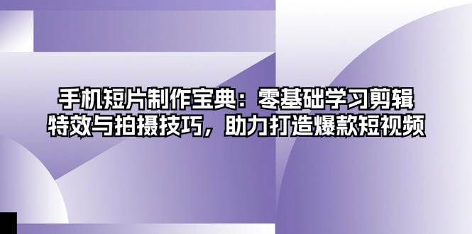 手机短片制作宝典：零基础学习剪辑、特效与拍摄技巧，助力打造爆款短视频-来福网创
