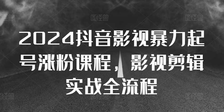 2024抖音影视暴力起号涨粉课程，影视剪辑搬运实战全流程-来福网创