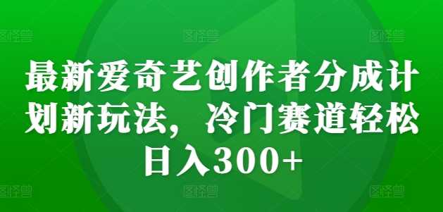 最新爱奇艺创作者分成计划新玩法，冷门赛道轻松日入300+【揭秘】-来福网创