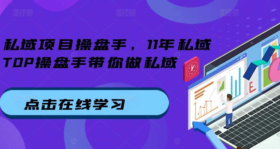 私域项目操盘手，11年私域TOP操盘手带你做私域-来福网创