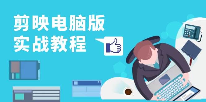 （13248期）剪映电脑版实战教程，0基础打造短视频剪辑高手，详解功能、工具与实操案例-来福网创