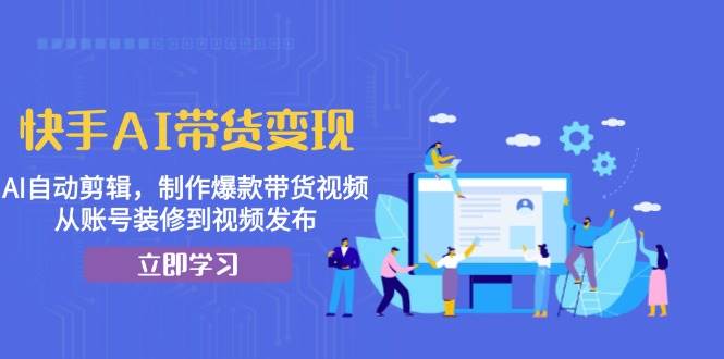 快手AI带货变现：AI自动剪辑，制作爆款带货视频，从账号装修到视频发布-来福网创