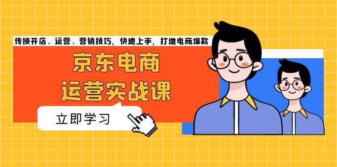 （13341期）京东电商运营实战课，传授开店、运营、营销技巧，快速上手，打造电商爆款-来福网创