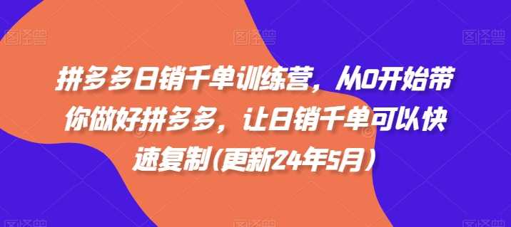 拼多多日销千单训练营，从0开始带你做好拼多多，让日销千单可以快速复制(更新24年11月)-来福网创