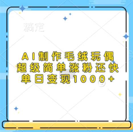 AI制作毛绒玩偶，超级简单涨粉还快，单日变现1k-来福网创