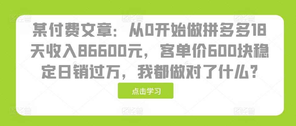 某付费文章：从0开始做拼多多18天收入86600元，客单价600块稳定日销过万，我都做对了什么?-来福网创