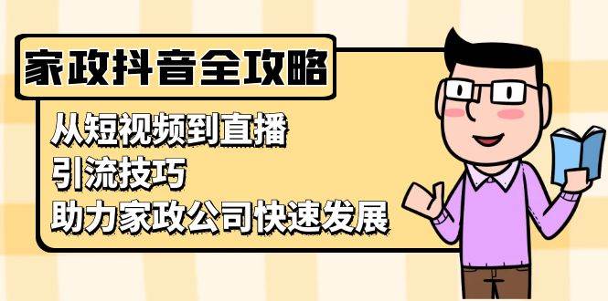 家政抖音运营指南：从短视频到直播，引流技巧，助力家政公司快速发展-来福网创