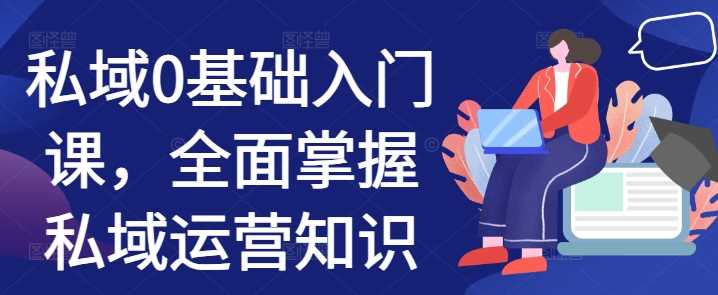 私域0基础入门课，全面掌握私域运营知识-来福网创