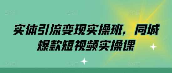 实体引流变现实操班，同城爆款短视频实操课-来福网创