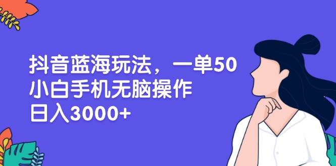 （13476期）抖音蓝海玩法，一单50，小白手机无脑操作，日入3000+-来福网创