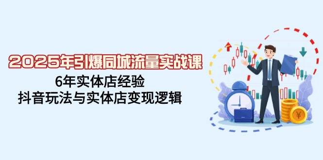 2025年引爆同城流量实战课，6年实体店经验，抖音玩法与实体店变现逻辑-来福网创