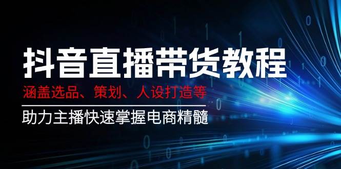 抖音直播带货教程：涵盖选品、策划、人设打造等,助力主播快速掌握电商精髓-来福网创