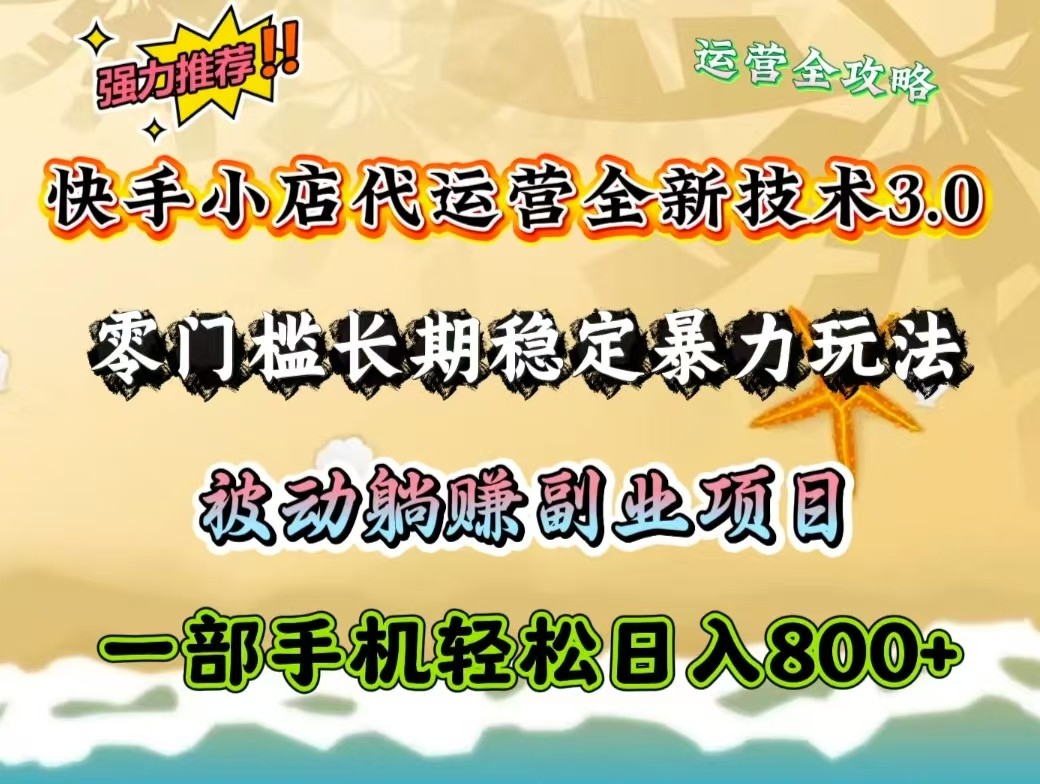 快手小店代运营全新技术3.0，零门槛长期稳定暴力玩法，被动躺赚一部手机轻松日入800+-来福网创
